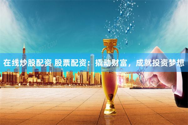 在线炒股配资 股票配资：撬动财富，成就投资梦想