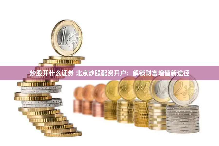 炒股开什么证券 北京炒股配资开户：解锁财富增值新途径