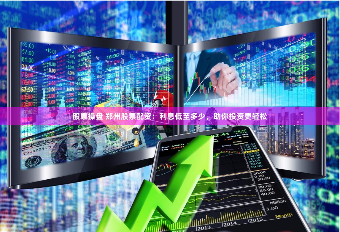 股票操盘 郑州股票配资：利息低至多少，助你投资更轻松