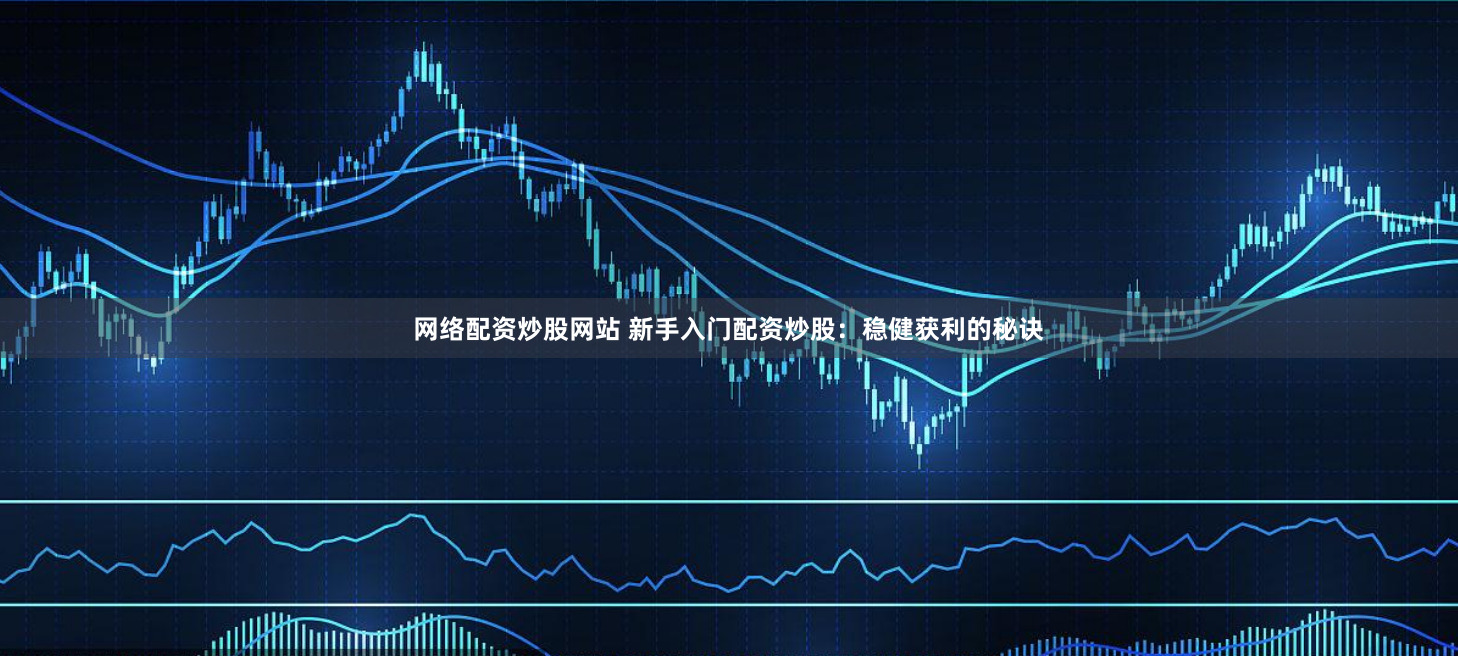 网络配资炒股网站 新手入门配资炒股：稳健获利的秘诀