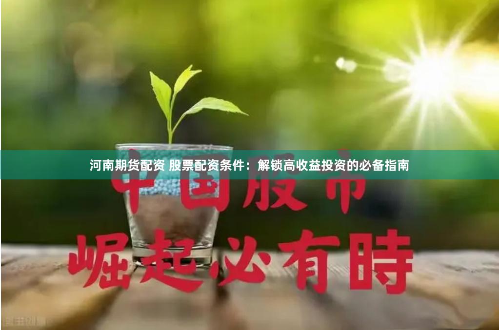 河南期货配资 股票配资条件：解锁高收益投资的必备指南