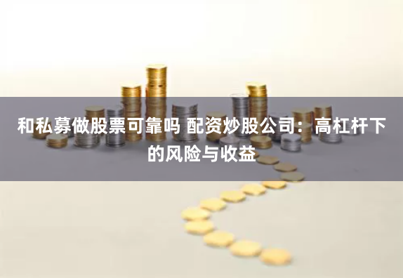 和私募做股票可靠吗 配资炒股公司：高杠杆下的风险与收益