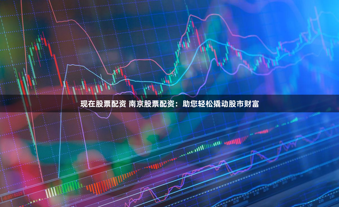 现在股票配资 南京股票配资：助您轻松撬动股市财富