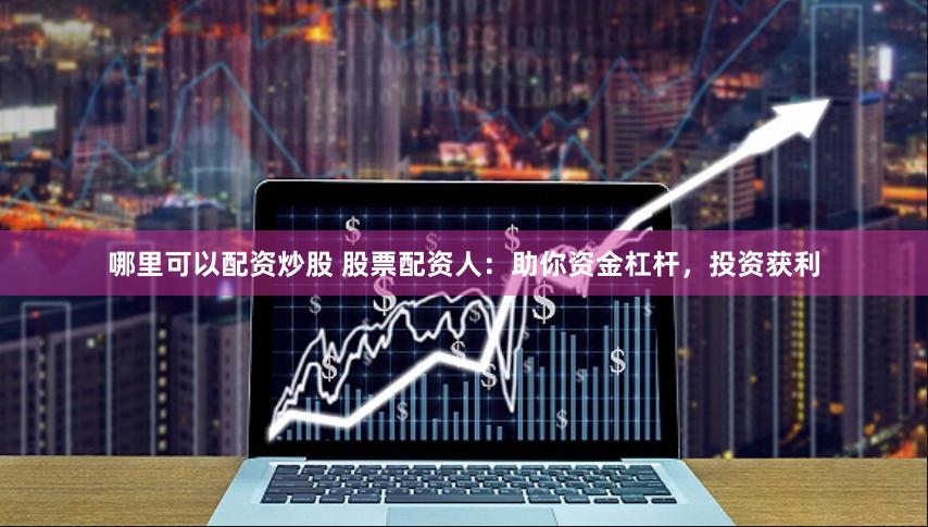 哪里可以配资炒股 股票配资人：助你资金杠杆，投资获利