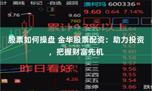 股票如何操盘 金华股票配资：助力投资，把握财富先机