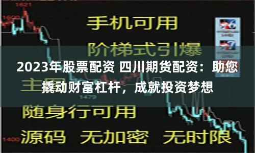 2023年股票配资 四川期货配资：助您撬动财富杠杆，成就投资梦想