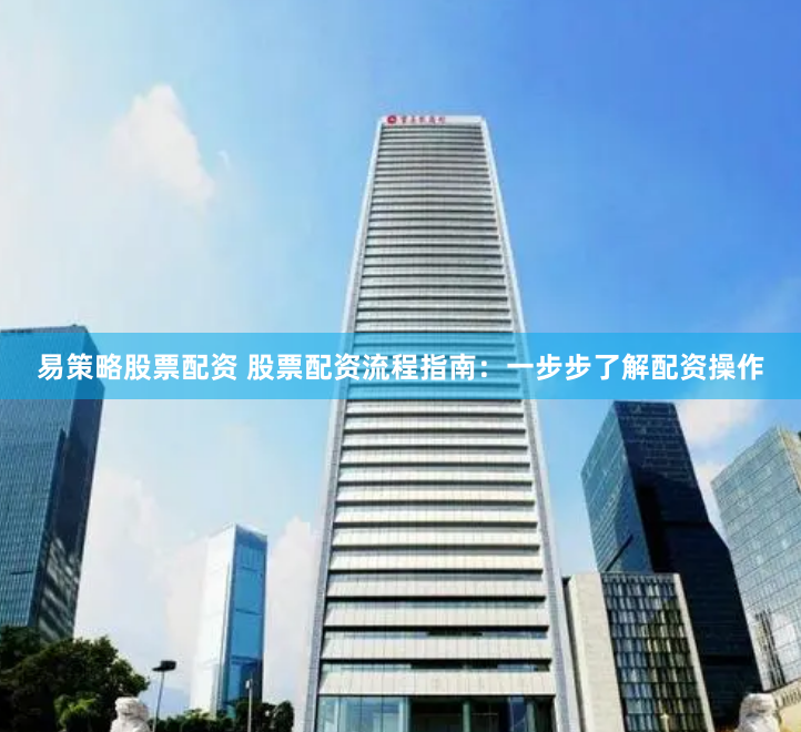 易策略股票配资 股票配资流程指南：一步步了解配资操作