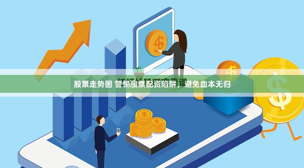 股票走势图 警惕股票配资陷阱，避免血本无归