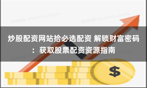 炒股配资网站拾必选配资 解锁财富密码:获取股票配资资源指南