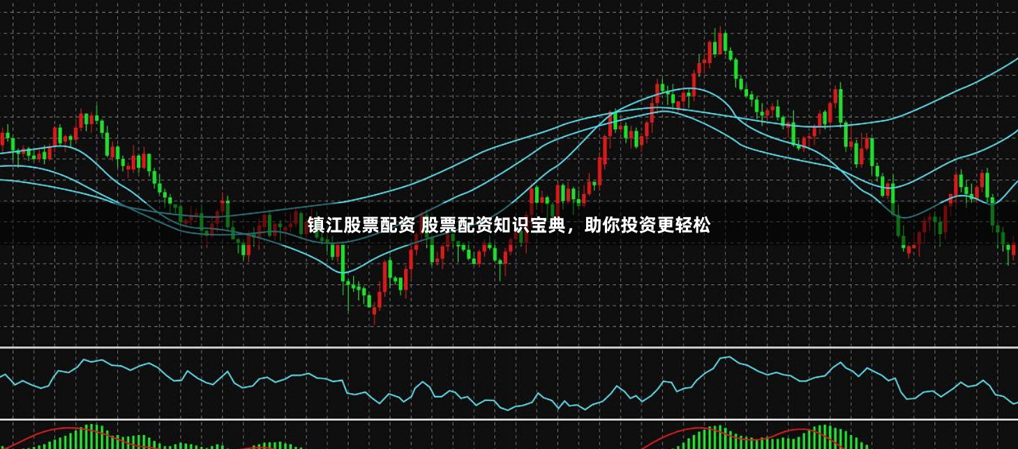 镇江股票配资 股票配资知识宝典，助你投资更轻松