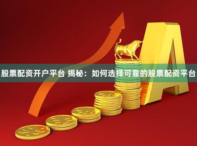 股票配资开户平台 揭秘：如何选择可靠的股票配资平台