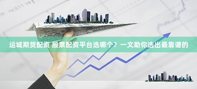 运城期货配资 股票配资平台选哪个？一文助你选出最靠谱的