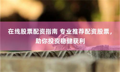 在线股票配资指南 专业推荐配资股票，助你投资稳健获利