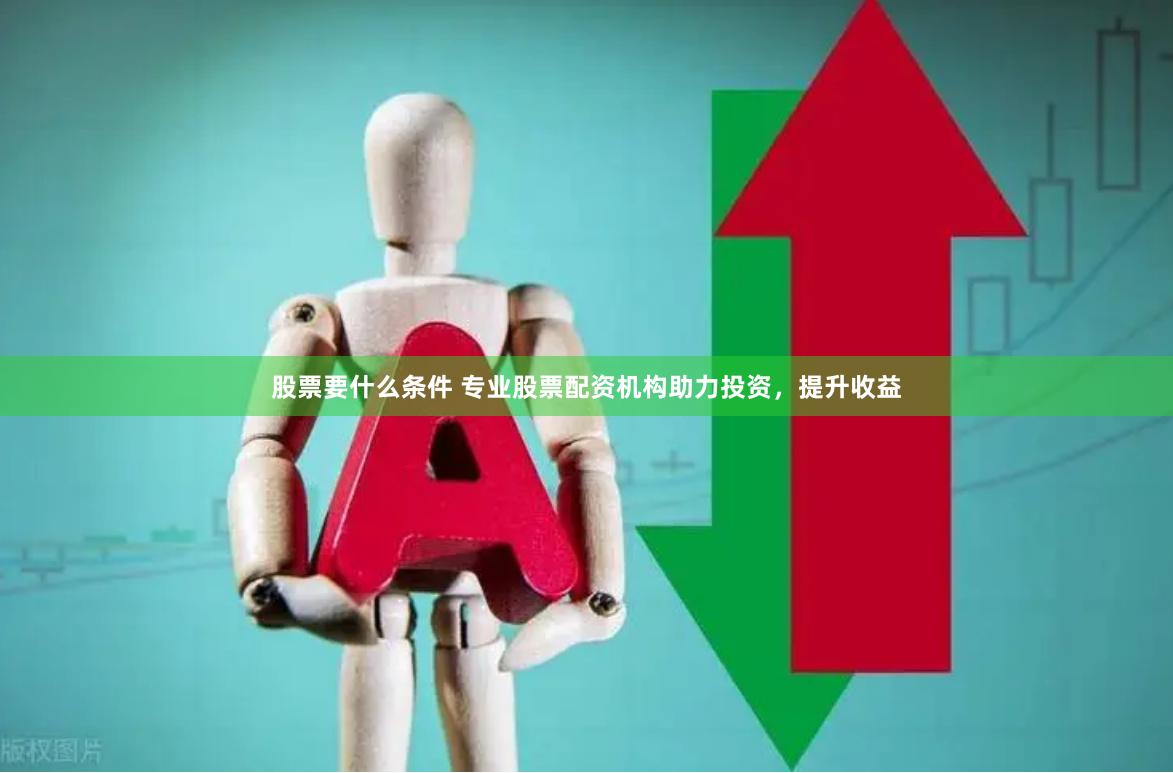 股票要什么条件 专业股票配资机构助力投资，提升收益