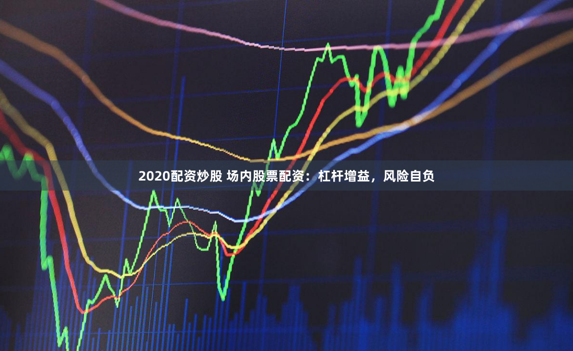 2020配资炒股 场内股票配资:杠杆增益,风险自负