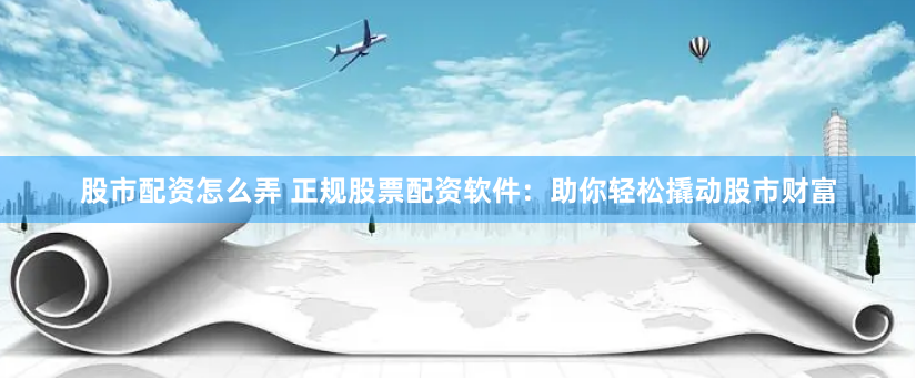 股市配资怎么弄 正规股票配资软件:助你轻松撬动股市财富