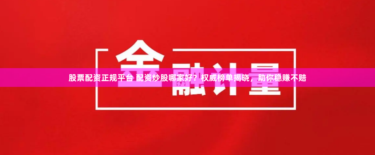 股票配资正规平台 配资炒股哪家好？权威榜单揭晓，助你稳赚不赔