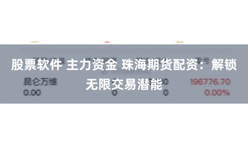 股票软件 主力资金 珠海期货配资：解锁无限交易潜能