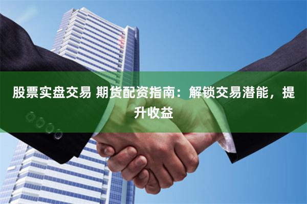 股票实盘交易 期货配资指南：解锁交易潜能，提升收益