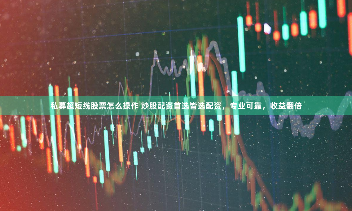 私募超短线股票怎么操作 炒股配资首选皆选配资，专业可靠，收益翻倍