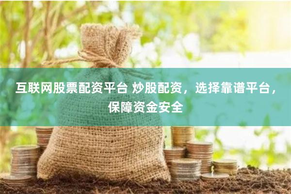 互联网股票配资平台 炒股配资，选择靠谱平台，保障资金安全