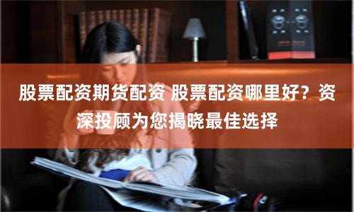 股票配资期货配资 股票配资哪里好？资深投顾为您揭晓最佳选择