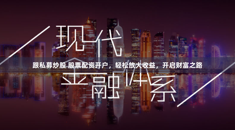 跟私募炒股 股票配资开户，轻松放大收益，开启财富之路