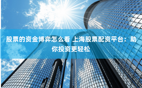 股票的资金博弈怎么看 上海股票配资平台：助你投资更轻松
