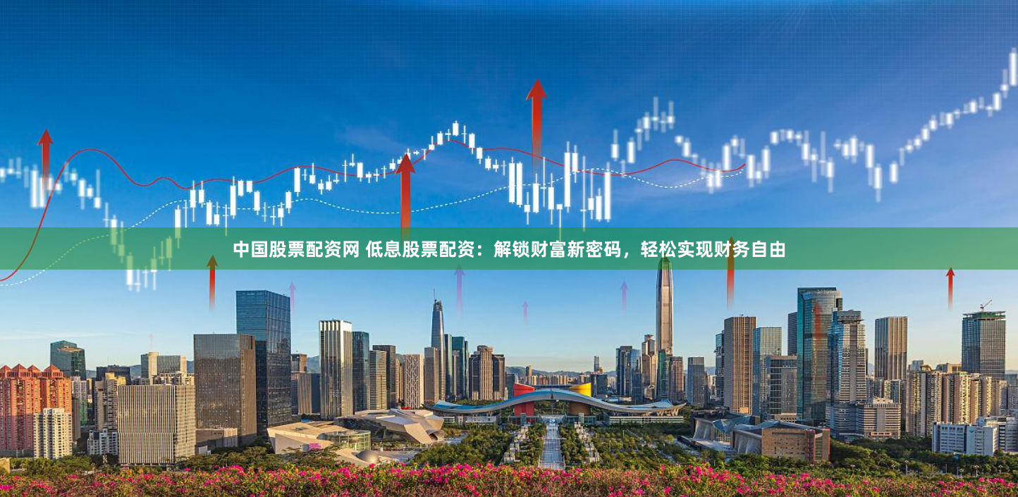 中国股票配资网 低息股票配资：解锁财富新密码，轻松实现财务自由