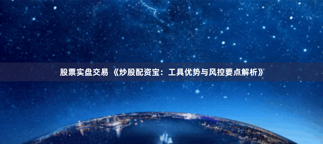 股票实盘交易 《炒股配资宝:工具优势与风控要点解析》