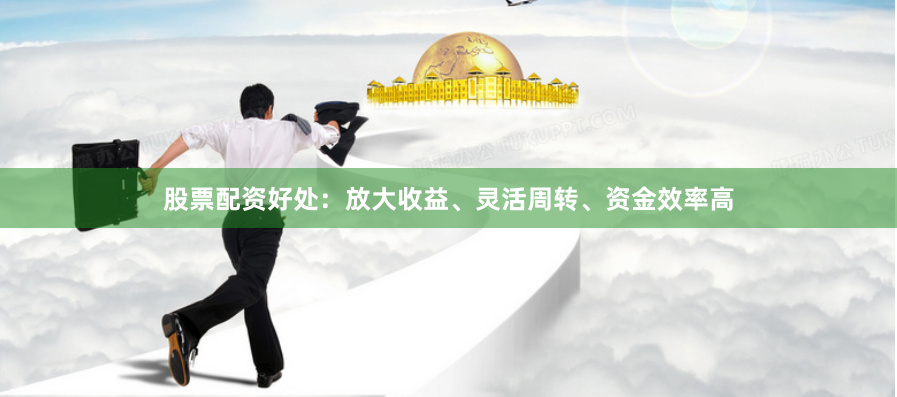 股票配资好处：放大收益、灵活周转、资金效率高
