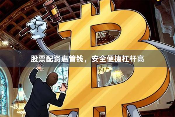 股票配资惠管钱，安全便捷杠杆高
