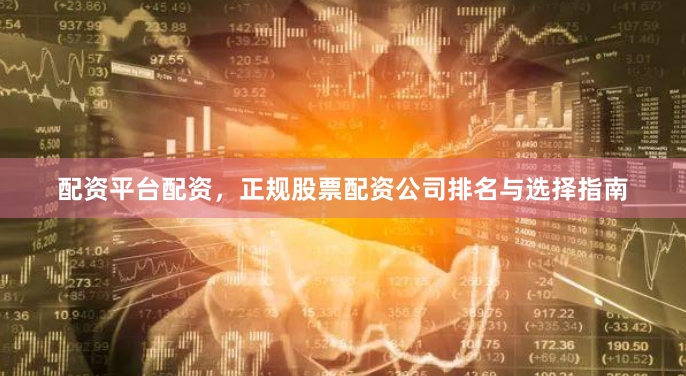 配资平台配资，正规股票配资公司排名与选择指南