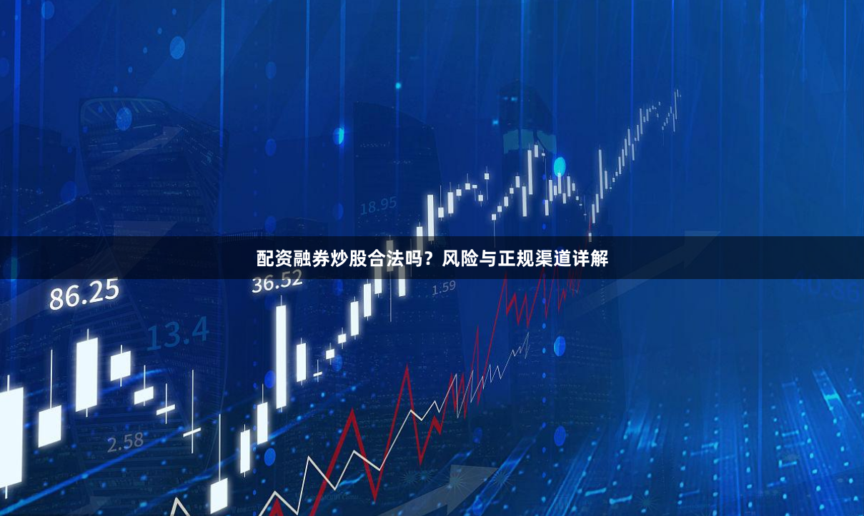配资融券炒股合法吗？风险与正规渠道详解