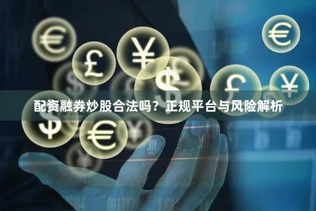 配资融券炒股合法吗？正规平台与风险解析