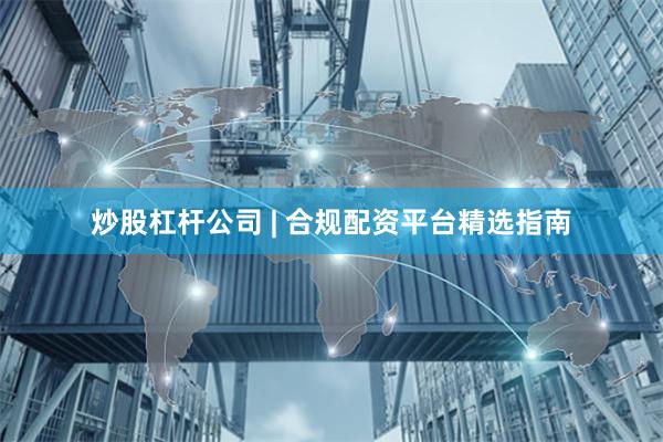炒股杠杆公司 | 合规配资平台精选指南