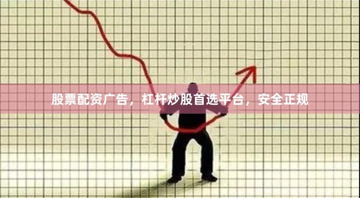 股票配资广告，杠杆炒股首选平台，安全正规