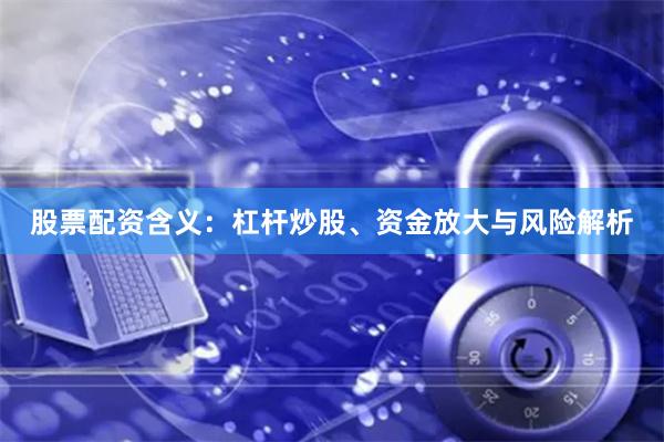 股票配资含义：杠杆炒股、资金放大与风险解析
