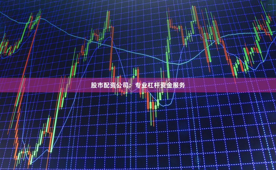 股市配资公司：专业杠杆资金服务