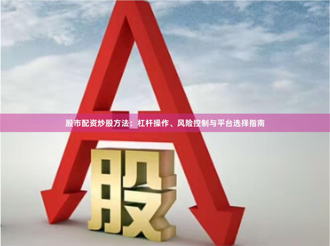股市配资炒股方法：杠杆操作、风险控制与平台选择指南
