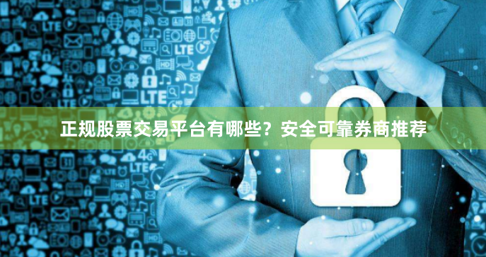 正规股票交易平台有哪些？安全可靠券商推荐