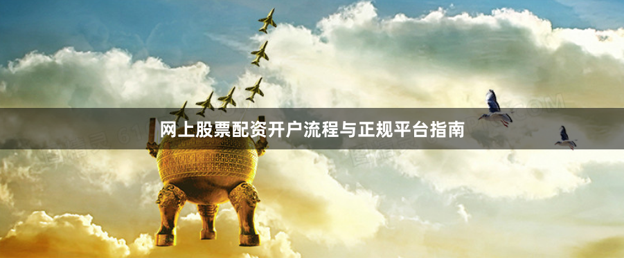 网上股票配资开户流程与正规平台指南