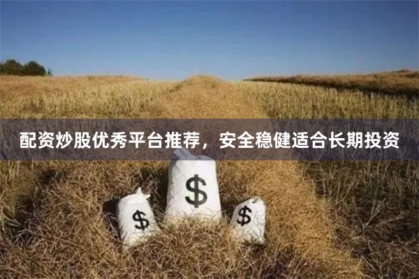 配资炒股优秀平台推荐，安全稳健适合长期投资