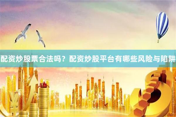 配资炒股票合法吗？配资炒股平台有哪些风险与陷阱