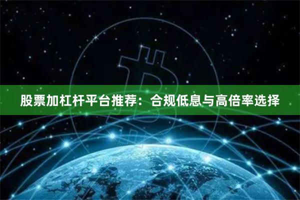 股票加杠杆平台推荐:合规低息与高倍率选择