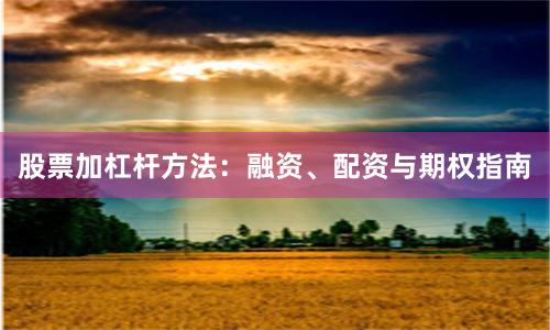 股票加杠杆方法：融资、配资与期权指南