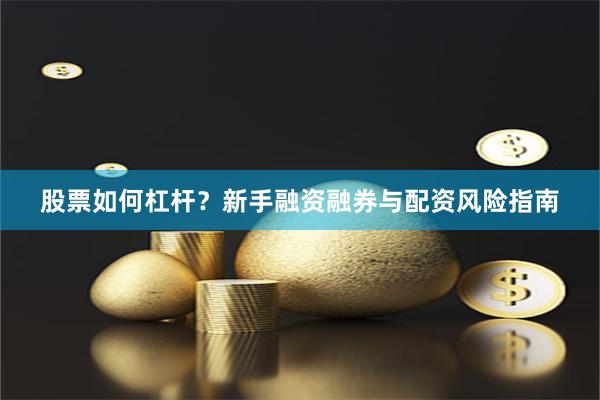 股票如何杠杆？新手融资融券与配资风险指南