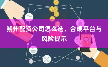 朔州配资公司怎么选，合规平台与风险提示