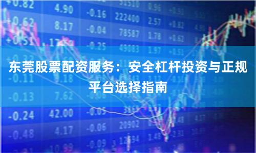 东莞股票配资服务：安全杠杆投资与正规平台选择指南