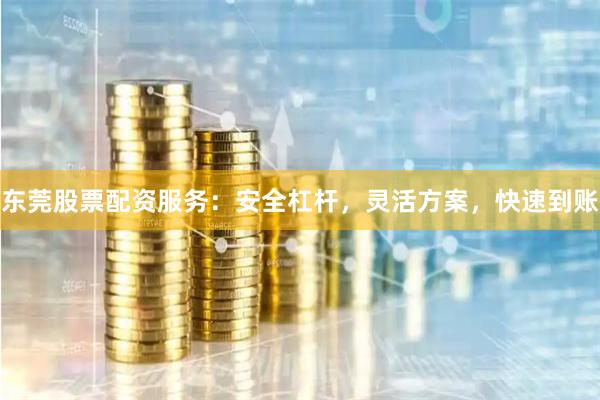 东莞股票配资服务：安全杠杆，灵活方案，快速到账